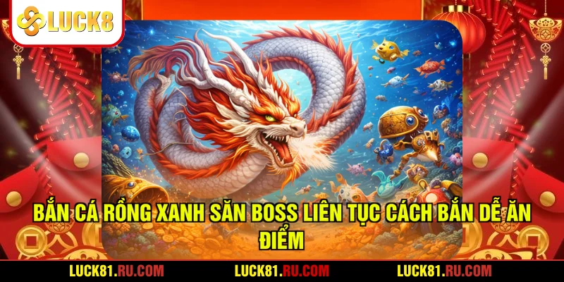 Bắn Cá Rồng Xanh Săn Boss Liên Tục Cách Bắn Dễ Ăn Điểm